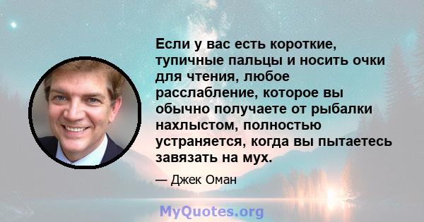 Если у вас есть короткие, тупичные пальцы и носить очки для чтения, любое расслабление, которое вы обычно получаете от рыбалки нахлыстом, полностью устраняется, когда вы пытаетесь завязать на мух.