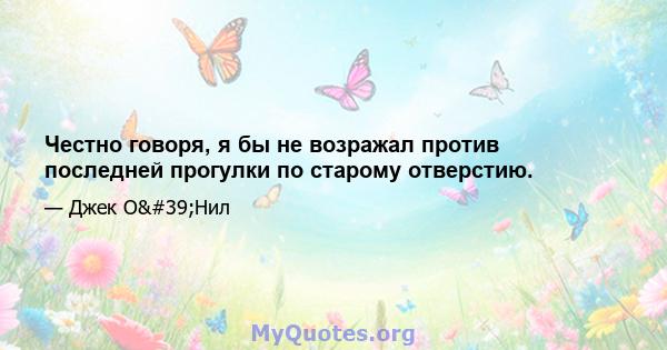 Честно говоря, я бы не возражал против последней прогулки по старому отверстию.