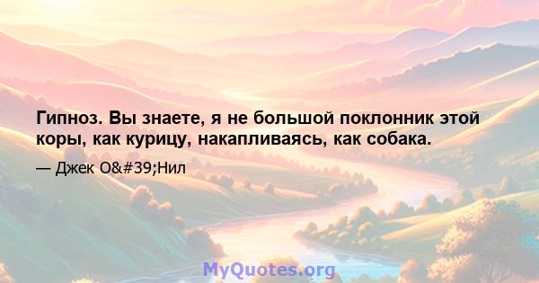 Гипноз. Вы знаете, я не большой поклонник этой коры, как курицу, накапливаясь, как собака.