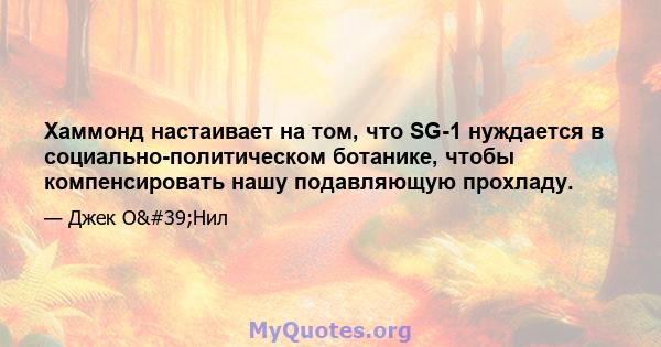 Хаммонд настаивает на том, что SG-1 нуждается в социально-политическом ботанике, чтобы компенсировать нашу подавляющую прохладу.