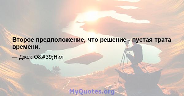 Второе предположение, что решение - пустая трата времени.