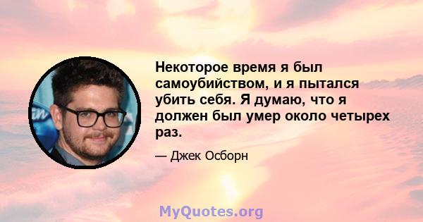 Некоторое время я был самоубийством, и я пытался убить себя. Я думаю, что я должен был умер около четырех раз.