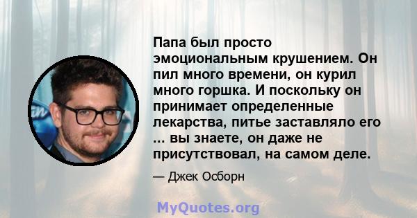 Папа был просто эмоциональным крушением. Он пил много времени, он курил много горшка. И поскольку он принимает определенные лекарства, питье заставляло его ... вы знаете, он даже не присутствовал, на самом деле.