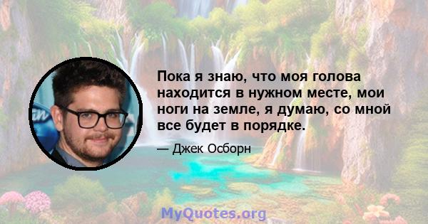 Пока я знаю, что моя голова находится в нужном месте, мои ноги на земле, я думаю, со мной все будет в порядке.