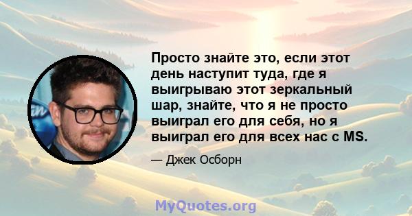 Просто знайте это, если этот день наступит туда, где я выигрываю этот зеркальный шар, знайте, что я не просто выиграл его для себя, но я выиграл его для всех нас с MS.