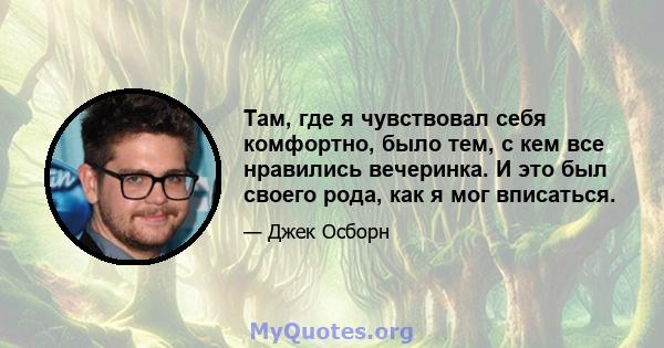 Там, где я чувствовал себя комфортно, было тем, с кем все нравились вечеринка. И это был своего рода, как я мог вписаться.