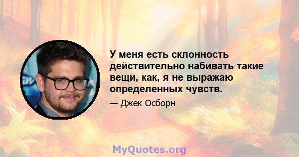 У меня есть склонность действительно набивать такие вещи, как, я не выражаю определенных чувств.