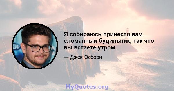 Я собираюсь принести вам сломанный будильник, так что вы встаете утром.