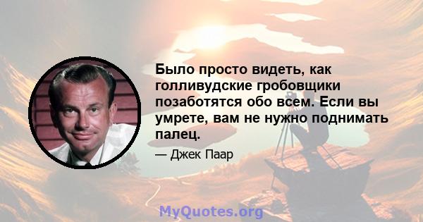 Было просто видеть, как голливудские гробовщики позаботятся обо всем. Если вы умрете, вам не нужно поднимать палец.