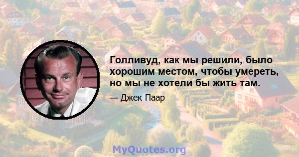 Голливуд, как мы решили, было хорошим местом, чтобы умереть, но мы не хотели бы жить там.