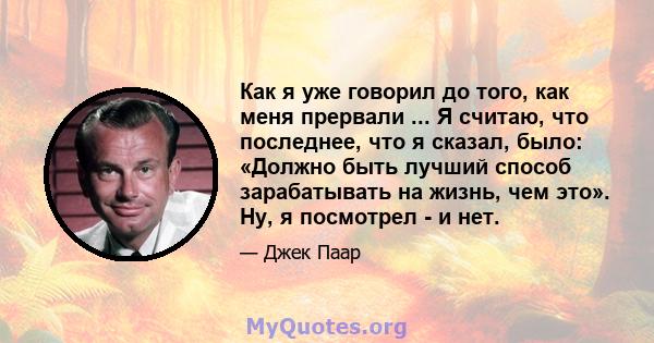 Как я уже говорил до того, как меня прервали ... Я считаю, что последнее, что я сказал, было: «Должно быть лучший способ зарабатывать на жизнь, чем это». Ну, я посмотрел - и нет.