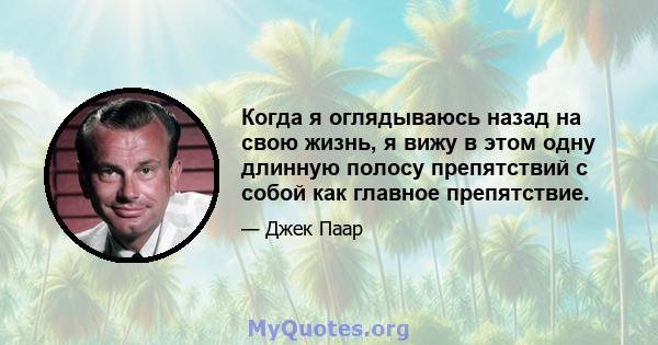 Когда я оглядываюсь назад на свою жизнь, я вижу в этом одну длинную полосу препятствий с собой как главное препятствие.