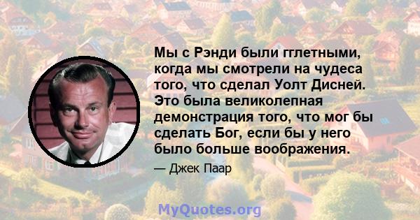 Мы с Рэнди были гглетными, когда мы смотрели на чудеса того, что сделал Уолт Дисней. Это была великолепная демонстрация того, что мог бы сделать Бог, если бы у него было больше воображения.