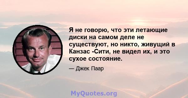 Я не говорю, что эти летающие диски на самом деле не существуют, но никто, живущий в Канзас -Сити, не видел их, и это сухое состояние.