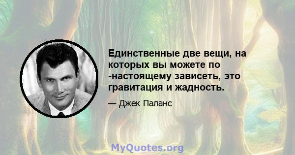 Единственные две вещи, на которых вы можете по -настоящему зависеть, это гравитация и жадность.