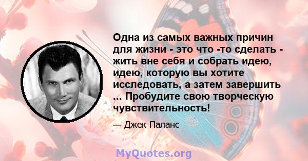 Одна из самых важных причин для жизни - это что -то сделать - жить вне себя и собрать идею, идею, которую вы хотите исследовать, а затем завершить ... Пробудите свою творческую чувствительность!