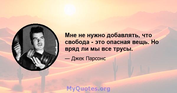 Мне не нужно добавлять, что свобода - это опасная вещь. Но вряд ли мы все трусы.