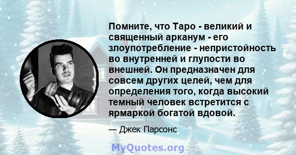 Помните, что Таро - великий и священный арканум - его злоупотребление - непристойность во внутренней и глупости во внешней. Он предназначен для совсем других целей, чем для определения того, когда высокий темный человек 