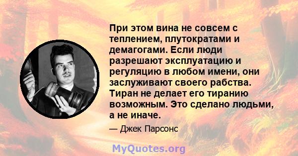 При этом вина не совсем с теплением, плутократами и демагогами. Если люди разрешают эксплуатацию и регуляцию в любом имени, они заслуживают своего рабства. Тиран не делает его тиранию возможным. Это сделано людьми, а не 