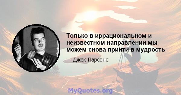 Только в иррациональном и неизвестном направлении мы можем снова прийти в мудрость