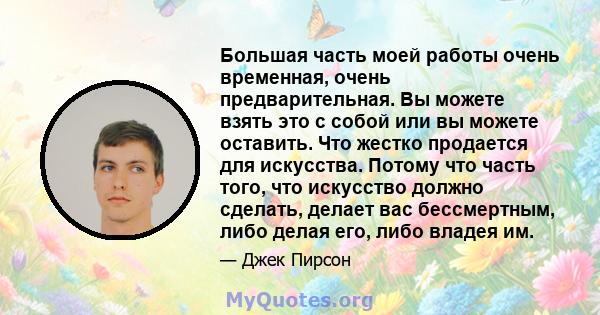 Большая часть моей работы очень временная, очень предварительная. Вы можете взять это с собой или вы можете оставить. Что жестко продается для искусства. Потому что часть того, что искусство должно сделать, делает вас