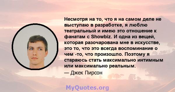 Несмотря на то, что я на самом деле не выступаю в разработке, я люблю театральный и имею это отношение к фанатам с Showbiz. И одна из вещей, которая разочарована мне в искусстве, это то, что это всегда воспоминание о