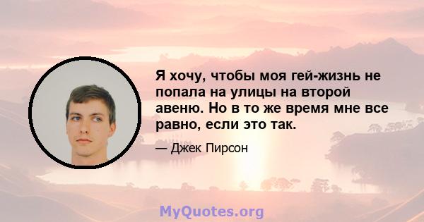 Я хочу, чтобы моя гей-жизнь не попала на улицы на второй авеню. Но в то же время мне все равно, если это так.