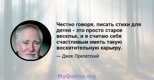 Честно говоря, писать стихи для детей - это просто старое веселье, и я считаю себя счастливым иметь такую ​​восхитительную карьеру.