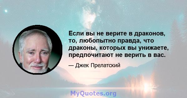 Если вы не верите в драконов, то, любопытно правда, что драконы, которых вы унижаете, предпочитают не верить в вас.