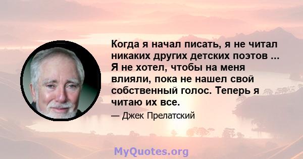 Когда я начал писать, я не читал никаких других детских поэтов ... Я не хотел, чтобы на меня влияли, пока не нашел свой собственный голос. Теперь я читаю их все.