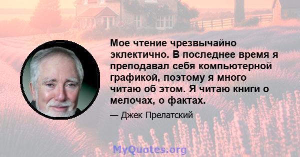 Мое чтение чрезвычайно эклектично. В последнее время я преподавал себя компьютерной графикой, поэтому я много читаю об этом. Я читаю книги о мелочах, о фактах.