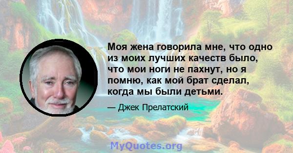 Моя жена говорила мне, что одно из моих лучших качеств было, что мои ноги не пахнут, но я помню, как мой брат сделал, когда мы были детьми.