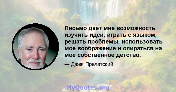 Письмо дает мне возможность изучить идеи, играть с языком, решать проблемы, использовать мое воображение и опираться на мое собственное детство.