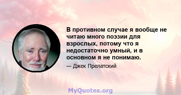 В противном случае я вообще не читаю много поэзии для взрослых, потому что я недостаточно умный, и в основном я не понимаю.