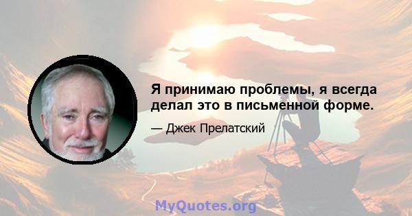 Я принимаю проблемы, я всегда делал это в письменной форме.