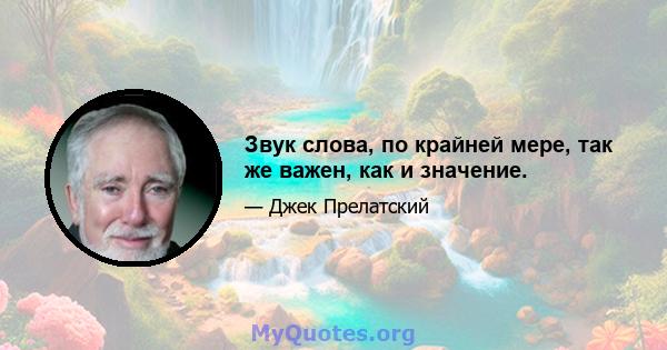 Звук слова, по крайней мере, так же важен, как и значение.