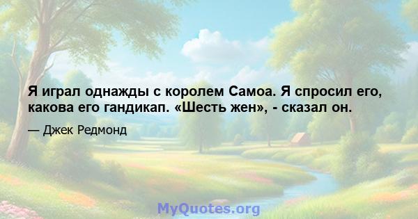 Я играл однажды с королем Самоа. Я спросил его, какова его гандикап. «Шесть жен», - сказал он.