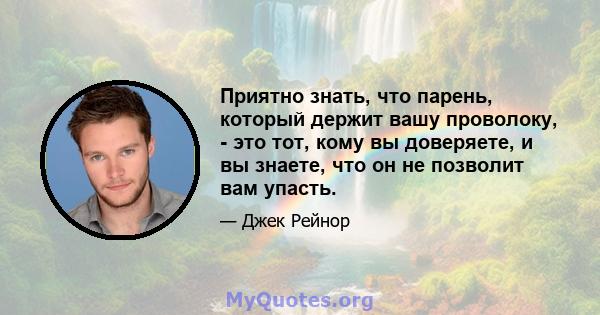 Приятно знать, что парень, который держит вашу проволоку, - это тот, кому вы доверяете, и вы знаете, что он не позволит вам упасть.