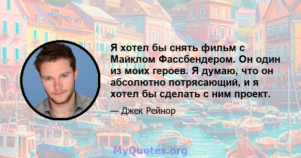 Я хотел бы снять фильм с Майклом Фассбендером. Он один из моих героев. Я думаю, что он абсолютно потрясающий, и я хотел бы сделать с ним проект.