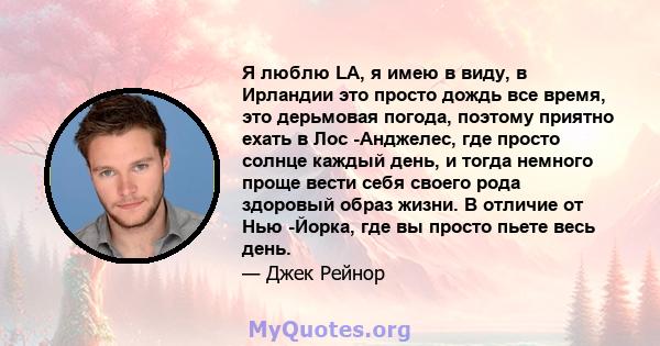 Я люблю LA, я имею в виду, в Ирландии это просто дождь все время, это дерьмовая погода, поэтому приятно ехать в Лос -Анджелес, где просто солнце каждый день, и тогда немного проще вести себя своего рода здоровый образ