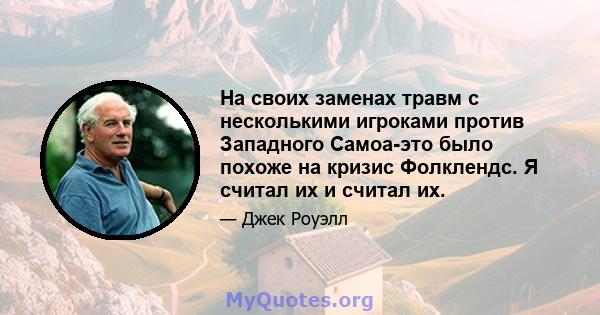 На своих заменах травм с несколькими игроками против Западного Самоа-это было похоже на кризис Фолклендс. Я считал их и считал их.