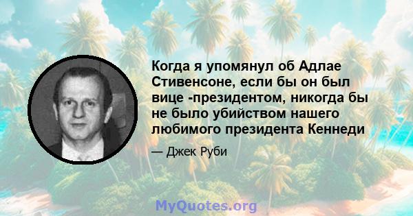 Когда я упомянул об Адлае Стивенсоне, если бы он был вице -президентом, никогда бы не было убийством нашего любимого президента Кеннеди