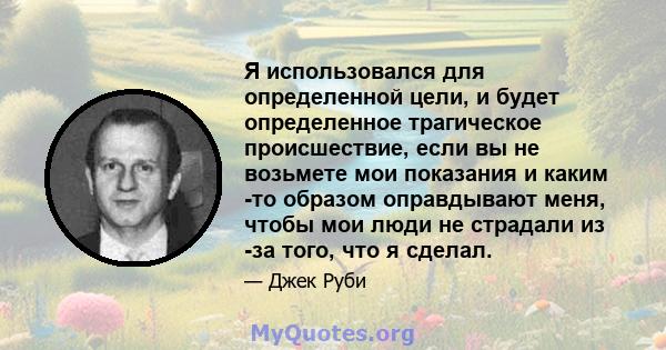 Я использовался для определенной цели, и будет определенное трагическое происшествие, если вы не возьмете мои показания и каким -то образом оправдывают меня, чтобы мои люди не страдали из -за того, что я сделал.