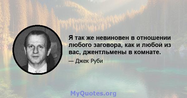 Я так же невиновен в отношении любого заговора, как и любой из вас, джентльмены в комнате.