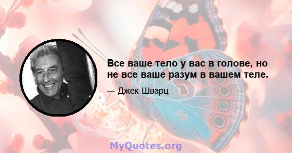 Все ваше тело у вас в голове, но не все ваше разум в вашем теле.