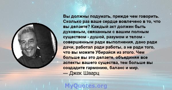 Вы должны подумать, прежде чем говорить. Сколько раз ваше сердце вовлечено в то, что вы делаете? Каждый акт должен быть духовным, связанным с вашим полным существом - душой, разумом и телом - совершенным ради