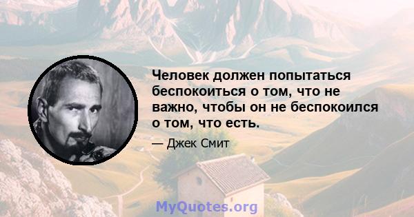 Человек должен попытаться беспокоиться о том, что не важно, чтобы он не беспокоился о том, что есть.