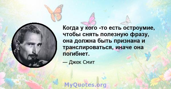 Когда у кого -то есть остроумие, чтобы снять полезную фразу, она должна быть признана и транслироваться, иначе она погибнет.