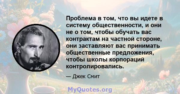 Проблема в том, что вы идете в систему общественности, и они не о том, чтобы обучать вас контрактам на частной стороне, они заставляют вас принимать общественные предложения, чтобы школы корпораций контролировались.