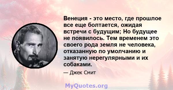 Венеция - это место, где прошлое все еще болтается, ожидая встречи с будущим; Но будущее не появилось. Тем временем это своего рода земля не человека, отказанную по умолчанию и занятую нерегулярными и их собаками.